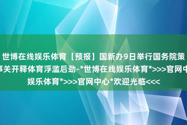 世博在线娱乐体育【预报】国新办9日举行国务院策略例行吹风会，事关开释体育浮滥后劲-*世博在线娱乐体育*>>>官网中心*欢迎光临<<<
