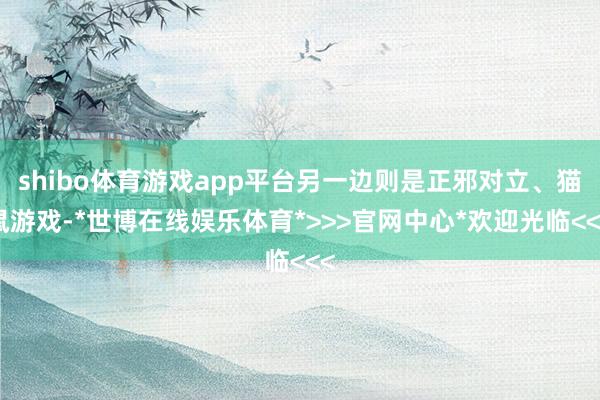 shibo体育游戏app平台另一边则是正邪对立、猫鼠游戏-*世博在线娱乐体育*>>>官网中心*欢迎光临<<<