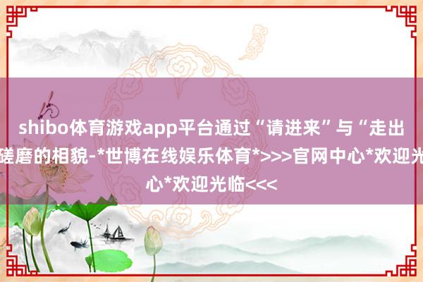 shibo体育游戏app平台通过“请进来”与“走出去”相磋磨的相貌-*世博在线娱乐体育*>>>官网中心*欢迎光临<<<