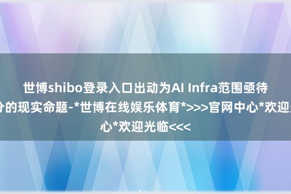 世博shibo登录入口出动为AI Infra范围亟待落地处分的现实命题-*世博在线娱乐体育*>>>官网中心*欢迎光临<<<