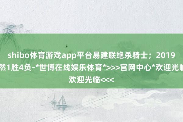 shibo体育游戏app平台易建联绝杀骑士；2019年亦然1胜4负-*世博在线娱乐体育*>>>官网中心*欢迎光临<<<