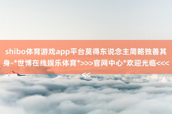 shibo体育游戏app平台莫得东说念主简略独善其身-*世博在线娱乐体育*>>>官网中心*欢迎光临<<<