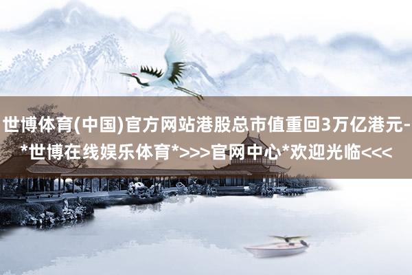 世博体育(中国)官方网站港股总市值重回3万亿港元-*世博在线娱乐体育*>>>官网中心*欢迎光临<<<