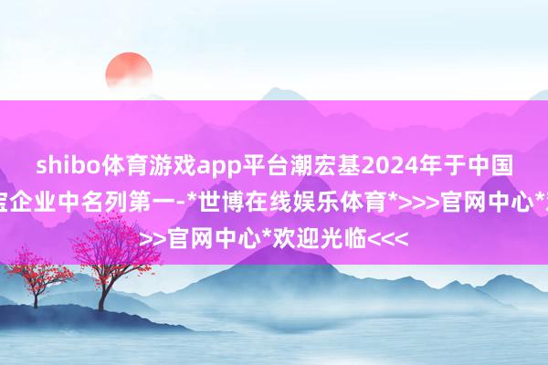 shibo体育游戏app平台潮宏基2024年于中国内地繁密珠宝企业中名列第一-*世博在线娱乐体育*>>>官网中心*欢迎光临<<<