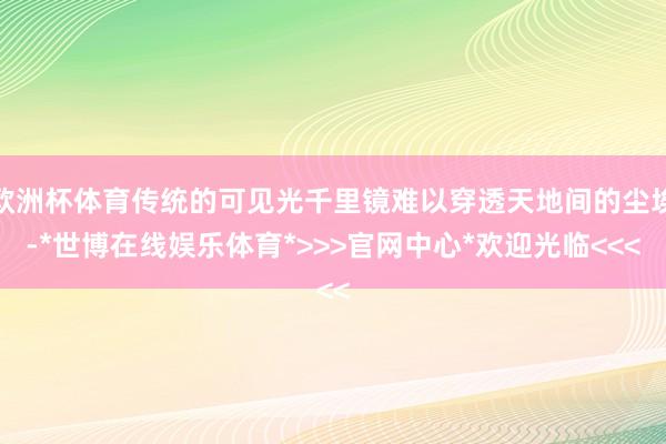 欧洲杯体育传统的可见光千里镜难以穿透天地间的尘埃-*世博在线娱乐体育*>>>官网中心*欢迎光临<<<
