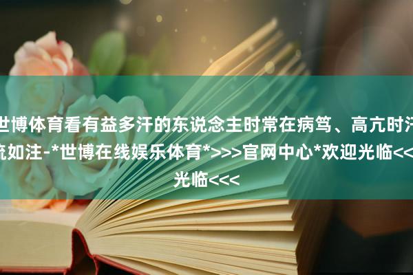 世博体育看有益多汗的东说念主时常在病笃、高亢时汗流如注-*世博在线娱乐体育*>>>官网中心*欢迎光临<<<