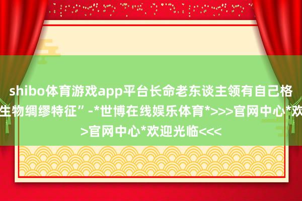 shibo体育游戏app平台长命老东谈主领有自己格外独有的“生物绸缪特征”-*世博在线娱乐体育*>>>官网中心*欢迎光临<<<