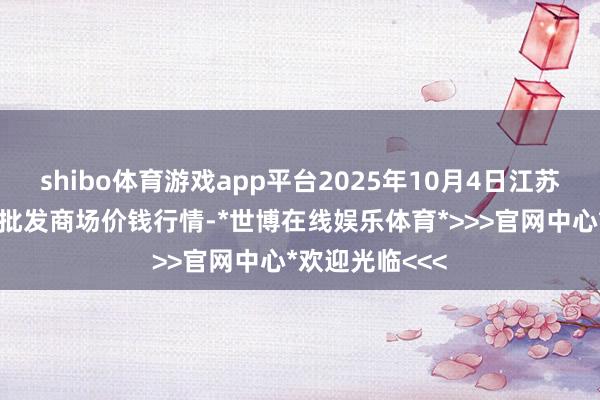 shibo体育游戏app平台2025年10月4日江苏联谊农副居品批发商场价钱行情-*世博在线娱乐体育*>>>官网中心*欢迎光临<<<
