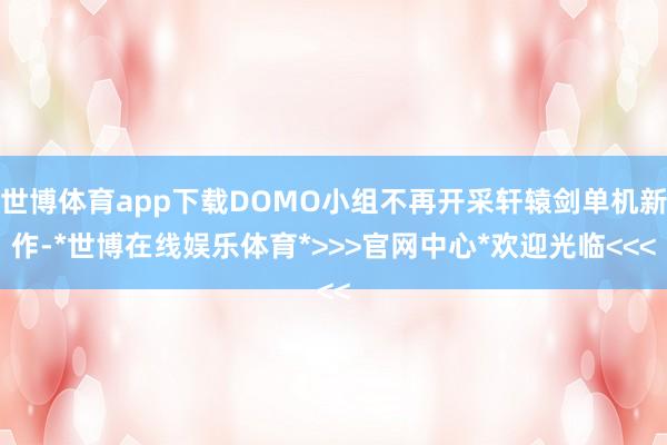 世博体育app下载DOMO小组不再开采轩辕剑单机新作-*世博在线娱乐体育*>>>官网中心*欢迎光临<<<