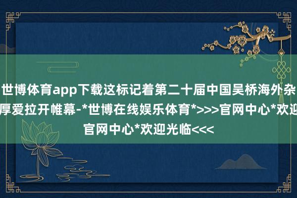 世博体育app下载这标记着第二十届中国吴桥海外杂武艺术节厚爱拉开帷幕-*世博在线娱乐体育*>>>官网中心*欢迎光临<<<