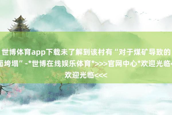 世博体育app下载未了解到该村有“对于煤矿导致的路面垮塌”-*世博在线娱乐体育*>>>官网中心*欢迎光临<<<