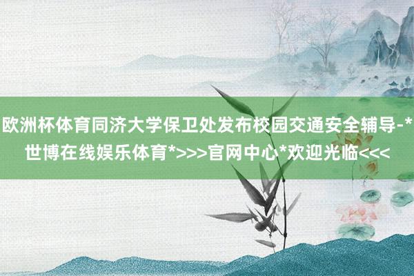 欧洲杯体育同济大学保卫处发布校园交通安全辅导-*世博在线娱乐体育*>>>官网中心*欢迎光临<<<