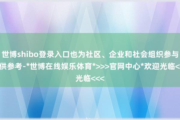 世博shibo登录入口也为社区、企业和社会组织参与提供参考-*世博在线娱乐体育*>>>官网中心*欢迎光临<<<