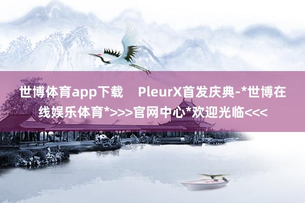 世博体育app下载    PleurX首发庆典-*世博在线娱乐体育*>>>官网中心*欢迎光临<<<