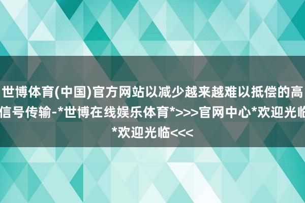 世博体育(中国)官方网站以减少越来越难以抵偿的高速电信号传输-*世博在线娱乐体育*>>>官网中心*欢迎光临<<<