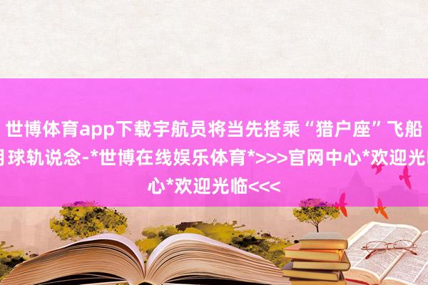 世博体育app下载宇航员将当先搭乘“猎户座”飞船插足月球轨说念-*世博在线娱乐体育*>>>官网中心*欢迎光临<<<