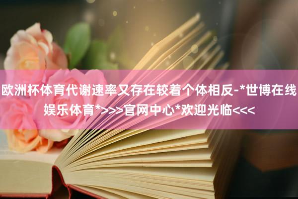 欧洲杯体育代谢速率又存在较着个体相反-*世博在线娱乐体育*>>>官网中心*欢迎光临<<<